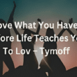 love what you have, before life teaches you to lov - tymoff