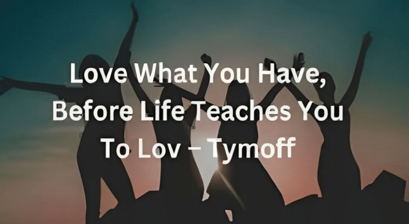 love what you have, before life teaches you to lov - tymoff